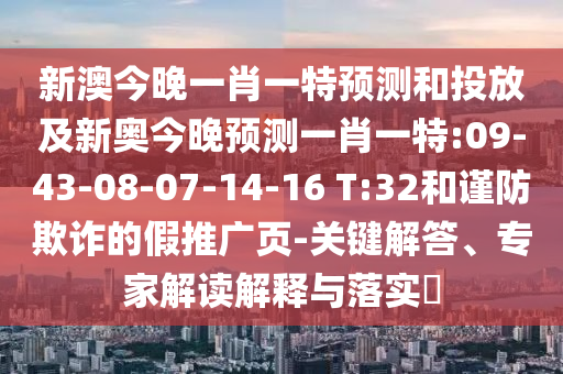 新澳今晚一肖一特預(yù)測和投放及新奧今晚預(yù)測一肖一特:09-43-08-07-14-16 T:32和謹防欺詐的假推廣頁-關(guān)鍵解答、專家解讀解釋與落實?