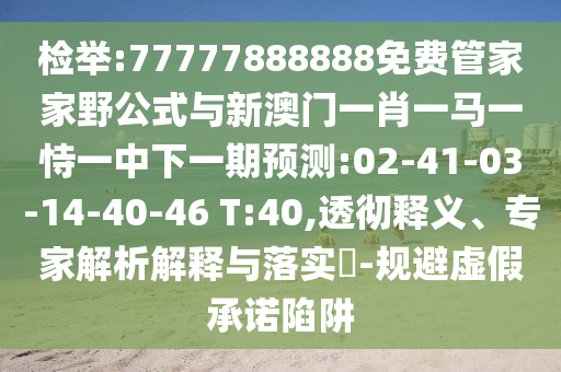 檢舉:77777888888免費管家家野公式與新澳門一肖一馬一恃一中下一期預測:02-41-03-14-40-46 T:40,透徹釋義、專家解析解釋與落實?-規(guī)避虛假承諾陷阱