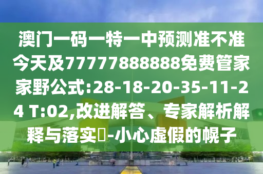 澳門一碼一特一中預測準不準今天及77777888888免費管家家野公式:28-18-20-35-11-24 T:02,改進解答、專家解析解釋與落實?-小心虛假的幌子