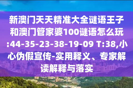 新澳門天天精準大全謎語王子和澳門管家婆100謎語怎么玩:44-35-23-38-19-09 T:38,小心偽假宣傳-實用釋義、專家解讀解釋與落實