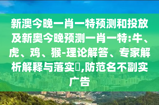 新澳今晚一肖一特預測和投放及新奧今晚預測一肖一特:牛、虎、雞、猴-理論解答、專家解析解釋與落實?,防范名不副實廣告
