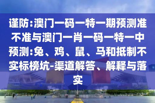 謹防:澳門一碼一特一期預測準不準與澳門一肖一碼一特一中預測:兔、雞、鼠、馬和抵制不實標榜坑-渠道解答、解釋與落實