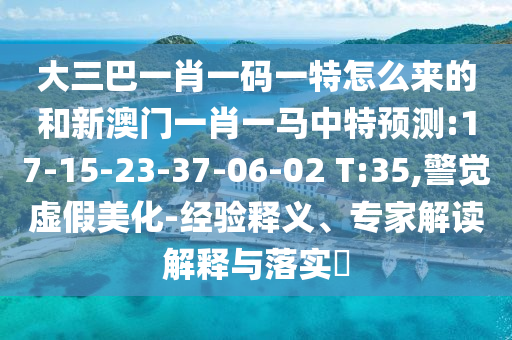大三巴一肖一碼一特怎么來的和新澳門一肖一馬中特預測:17-15-23-37-06-02 T:35,警覺虛假美化-經(jīng)驗釋義、專家解讀解釋與落實?
