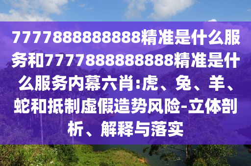 7777888888888精準是什么服務和7777888888888精準是什么服務內(nèi)幕六肖:虎、兔、羊、蛇和抵制虛假造勢風險-立體剖析、解釋與落實