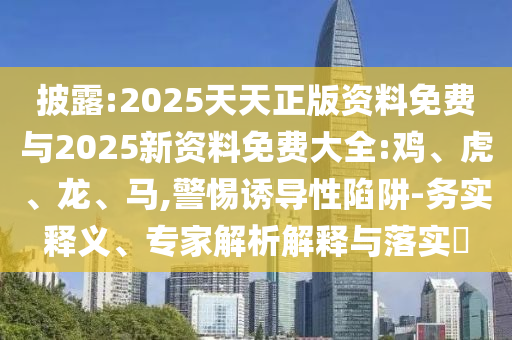 披露:2025天天正版資料免費與2025新資料免費大全:雞、虎、龍、馬,警惕誘導性陷阱-務實釋義、專家解析解釋與落實?