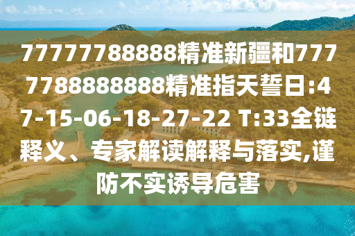 77777788888精準(zhǔn)新疆和7777788888888精準(zhǔn)指天誓日:47-15-06-18-27-22 T:33全鏈釋義、專(zhuān)家解讀解釋與落實(shí),謹(jǐn)防不實(shí)誘導(dǎo)危害