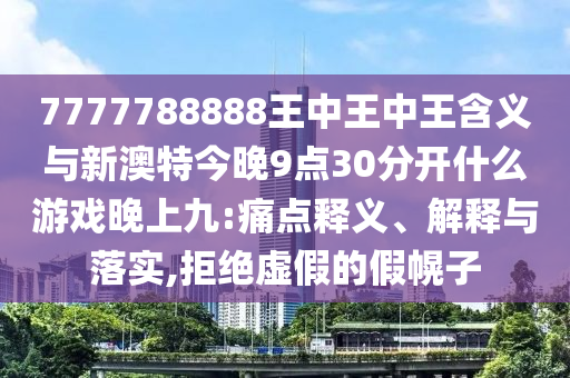 7777788888王中王中王含義與新澳特今晚9點30分開什么游戲晚上九:痛點釋義、解釋與落實,拒絕虛假的假幌子