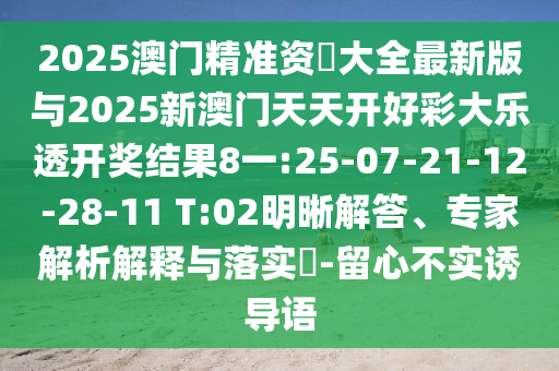 2025澳門精準(zhǔn)資枓大全最新版與2025新澳門天天開好彩大樂透開獎結(jié)果8一:25-07-21-12-28-11 T:02明晰解答、專家解析解釋與落實(shí)?-留心不實(shí)誘導(dǎo)語