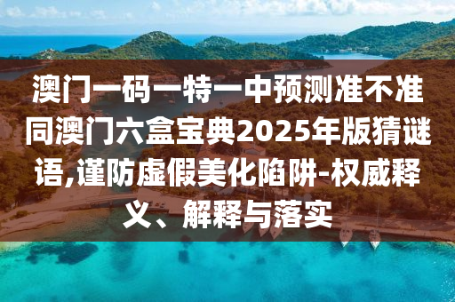 澳門一碼一特一中預測準不準同澳門六盒寶典2025年版猜謎語,謹防虛假美化陷阱-權威釋義、解釋與落實