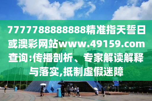 7777788888888精準指天誓日或澳彩網(wǎng)站www.49159.соm查詢:傳播剖析、專家解讀解釋與落實,抵制虛假迷障