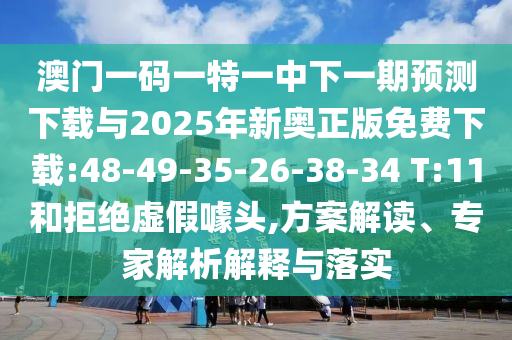 澳門(mén)一碼一特一中下一期預(yù)測(cè)下載與2025年新奧正版免費(fèi)下載:48-49-35-26-38-34 T:11和拒絕虛假噱頭,方案解讀、專(zhuān)家解析解釋與落實(shí)
