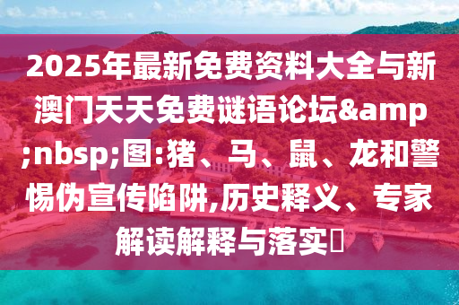2025年最新免費(fèi)資料大全與新澳門天天免費(fèi)謎語論壇&nbsp;圖:豬、馬、鼠、龍和警惕偽宣傳陷阱,歷史釋義、專家解讀解釋與落實(shí)?