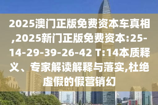 2025澳門正版免費資本車真相,2025新門正版免費資本:25-14-29-39-26-42 T:14本質釋義、專家解讀解釋與落實,杜絕虛假的假營銷幻