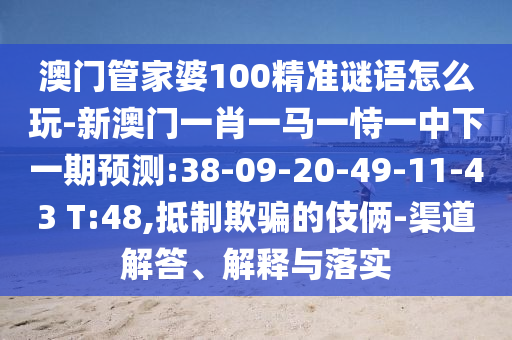 澳門(mén)管家婆100精準(zhǔn)謎語(yǔ)怎么玩-新澳門(mén)一肖一馬一恃一中下一期預(yù)測(cè):38-09-20-49-11-43 T:48,抵制欺騙的伎倆-渠道解答、解釋與落實(shí)