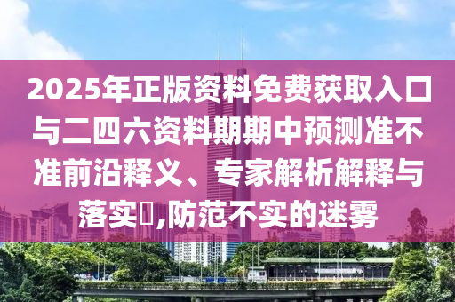 2025年正版資料免費(fèi)獲取入口與二四六資料期期中預(yù)測(cè)準(zhǔn)不準(zhǔn)前沿釋義、專家解析解釋與落實(shí)?,防范不實(shí)的迷霧