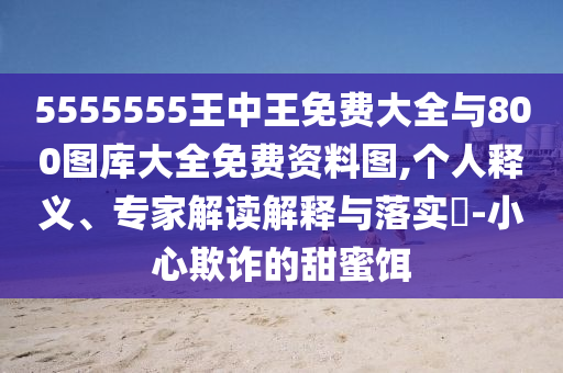 5555555王中王免費(fèi)大全與800圖庫大全免費(fèi)資料圖,個(gè)人釋義、專家解讀解釋與落實(shí)?-小心欺詐的甜蜜餌