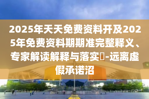 2025年天天免費(fèi)資料開及2025年免費(fèi)資料期期準(zhǔn)完整釋義、專家解讀解釋與落實(shí)?-遠(yuǎn)離虛假承諾沼