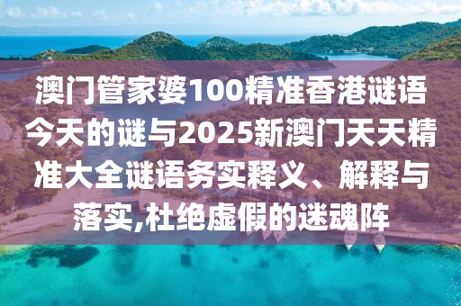 澳門管家婆100精準(zhǔn)香港謎語今天的謎與2025新澳門天天精準(zhǔn)大全謎語務(wù)實釋義、解釋與落實,杜絕虛假的迷魂陣