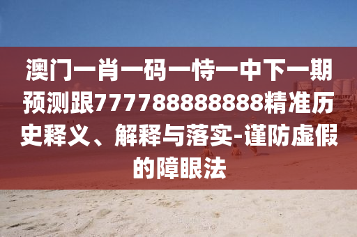澳門一肖一碼一恃一中下一期預測跟777788888888精準歷史釋義、解釋與落實-謹防虛假的障眼法