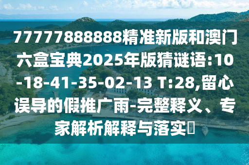 77777888888精準(zhǔn)新版和澳門六盒寶典2025年版猜謎語:10-18-41-35-02-13 T:28,留心誤導(dǎo)的假推廣雨-完整釋義、專家解析解釋與落實?