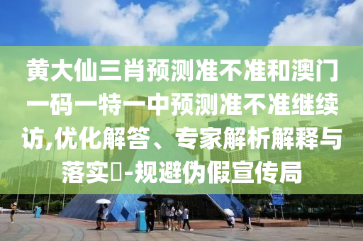 黃大仙三肖預(yù)測(cè)準(zhǔn)不準(zhǔn)和澳門(mén)一碼一特一中預(yù)測(cè)準(zhǔn)不準(zhǔn)繼續(xù)訪,優(yōu)化解答、專(zhuān)家解析解釋與落實(shí)?-規(guī)避偽假宣傳局