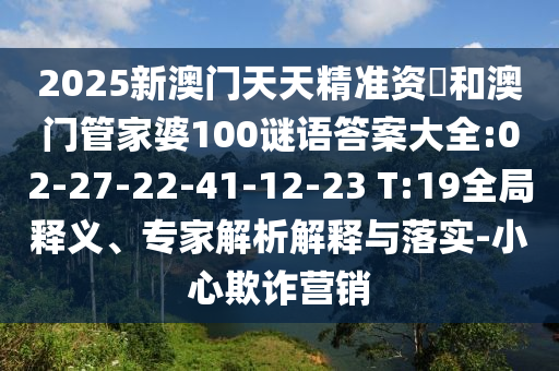 2025新澳門天天精準(zhǔn)資枓和澳門管家婆100謎語答案大全:02-27-22-41-12-23 T:19全局釋義、專家解析解釋與落實(shí)-小心欺詐營銷