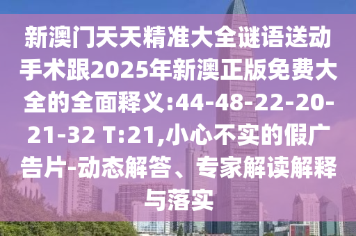 新澳門天天精準大全謎語送動手術(shù)跟2025年新澳正版免費大全的全面釋義:44-48-22-20-21-32 T:21,小心不實的假廣告片-動態(tài)解答、專家解讀解釋與落實