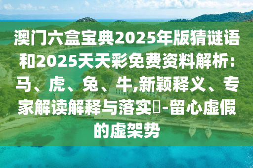 澳門六盒寶典2025年版猜謎語和2025天天彩免費資料解析:馬、虎、兔、牛,新穎釋義、專家解讀解釋與落實?-留心虛假的虛架勢