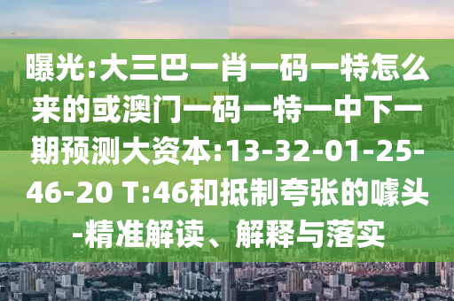 曝光:大三巴一肖一碼一特怎么來的或澳門一碼一特一中下一期預(yù)測大資本:13-32-01-25-46-20 T:46和抵制夸張的噱頭-精準(zhǔn)解讀、解釋與落實(shí)