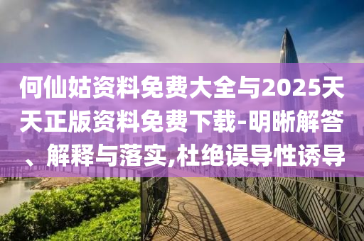 何仙姑資料免費大全與2025天天正版資料免費下載-明晰解答、解釋與落實,杜絕誤導(dǎo)性誘導(dǎo)