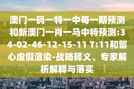 澳門一碼一特一中每一期預測和新澳門一肖一馬中特預測:34-02-46-12-15-11 T:11和留心虛假渲染-戰(zhàn)略釋義、專家解析解釋與落實