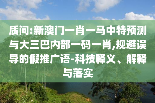 質(zhì)問:新澳門一肖一馬中特預測與大三巴內(nèi)部一碼一肖,規(guī)避誤導的假推廣語-科技釋義、解釋與落實