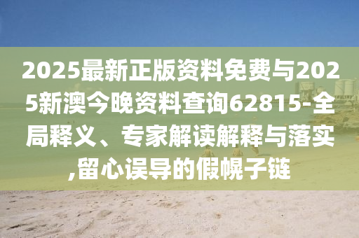 2025最新正版資料免費(fèi)與2025新澳今晚資料查詢62815-全局釋義、專家解讀解釋與落實(shí),留心誤導(dǎo)的假幌子鏈