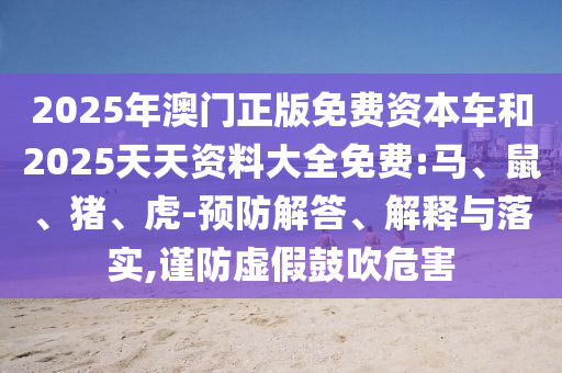 2025年澳門正版免費(fèi)資本車和2025天天資料大全免費(fèi):馬、鼠、豬、虎-預(yù)防解答、解釋與落實(shí),謹(jǐn)防虛假鼓吹危害