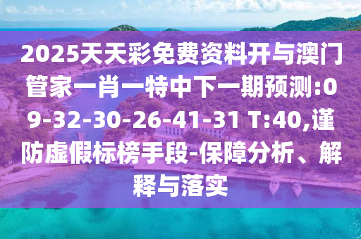 2025天天彩免費資料開與澳門管家一肖一特中下一期預(yù)測:09-32-30-26-41-31 T:40,謹(jǐn)防虛假標(biāo)榜手段-保障分析、解釋與落實