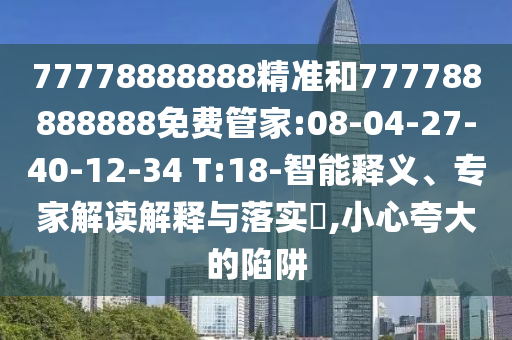77778888888精準和777788888888免費管家:08-04-27-40-12-34 T:18-智能釋義、專家解讀解釋與落實?,小心夸大的陷阱