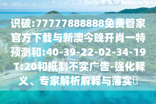 識破:77777888888免費管家官方下載與新澳今晚開肖一特預測和:40-39-22-02-34-19 T:20和抵制不實廣告-強化釋義、專家解析解釋與落實?
