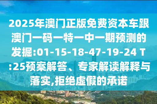 2025年澳門正版免費(fèi)資本車跟澳門一碼一特一中一期預(yù)測(cè)的發(fā)掘:01-15-18-47-19-24 T:25預(yù)案解答、專家解讀解釋與落實(shí),拒絕虛假的承諾