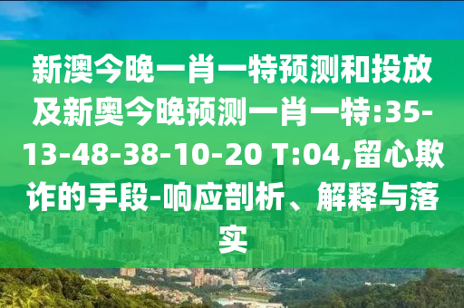 新澳今晚一肖一特預測和投放及新奧今晚預測一肖一特:35-13-48-38-10-20 T:04,留心欺詐的手段-響應剖析、解釋與落實