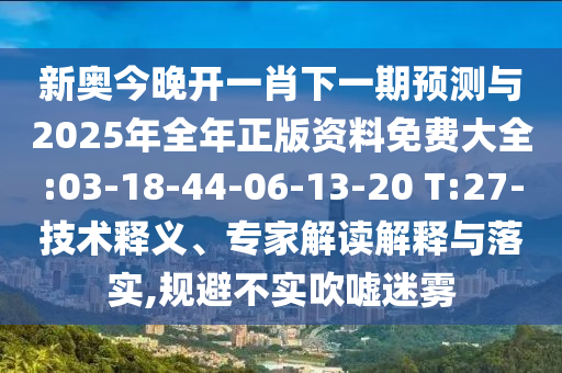 新奧今晚開一肖下一期預(yù)測與2025年全年正版資料免費大全:03-18-44-06-13-20 T:27-技術(shù)釋義、專家解讀解釋與落實,規(guī)避不實吹噓迷霧