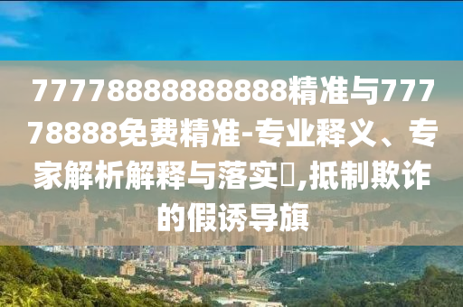 77778888888888精準(zhǔn)與77778888免費(fèi)精準(zhǔn)-專業(yè)釋義、專家解析解釋與落實(shí)?,抵制欺詐的假誘導(dǎo)旗