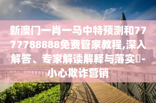 新澳門一肖一馬中特預(yù)測和7777788888免費管家教程,深入解答、專家解讀解釋與落實?-小心欺詐營銷