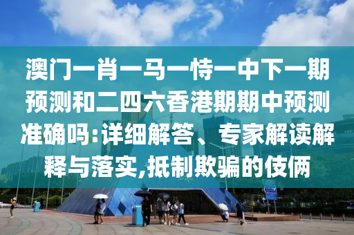 澳門一肖一馬一恃一中下一期預測和二四六香港期期中預測準確嗎:詳細解答、專家解讀解釋與落實,抵制欺騙的伎倆