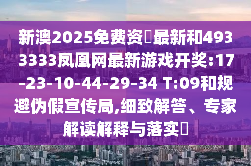新澳2025免費(fèi)資枓最新和4933333鳳凰網(wǎng)最新游戲開獎:17-23-10-44-29-34 T:09和規(guī)避偽假宣傳局,細(xì)致解答、專家解讀解釋與落實(shí)?