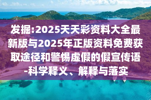 發(fā)掘:2025天天彩資料大全最新版與2025年正版資料免費(fèi)獲取途徑和警惕虛假的假宣傳語-科學(xué)釋義、解釋與落實(shí)