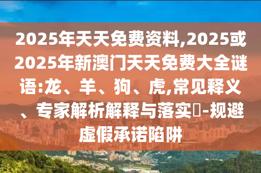 2025年天天免費(fèi)資料,2025或2025年新澳門天天免費(fèi)大全謎語:龍、羊、狗、虎,常見釋義、專家解析解釋與落實(shí)?-規(guī)避虛假承諾陷阱