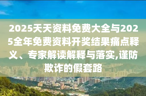 2025天天資料免費(fèi)大全與2025全年免費(fèi)資料開(kāi)獎(jiǎng)結(jié)果痛點(diǎn)釋義、專(zhuān)家解讀解釋與落實(shí),謹(jǐn)防欺詐的假套路