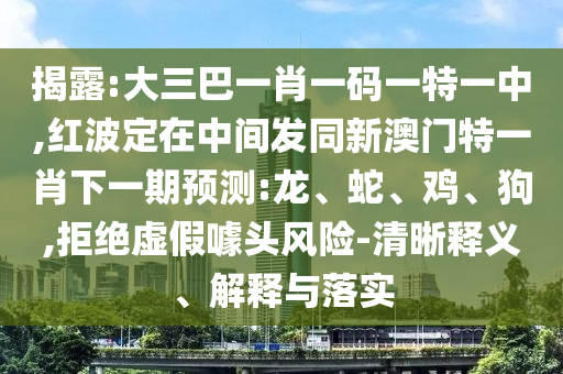 揭露:大三巴一肖一碼一特一中,紅波定在中間發(fā)同新澳門特一肖下一期預(yù)測:龍、蛇、雞、狗,拒絕虛假噱頭風(fēng)險-清晰釋義、解釋與落實