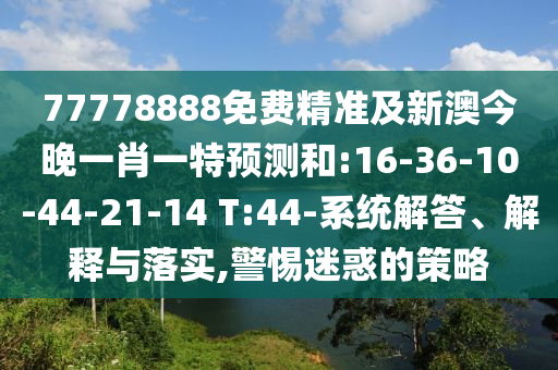 77778888免費精準及新澳今晚一肖一特預測和:16-36-10-44-21-14 T:44-系統(tǒng)解答、解釋與落實,警惕迷惑的策略