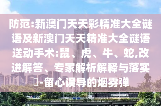 防范:新澳門天天彩精準(zhǔn)大全謎語及新澳門天天精準(zhǔn)大全謎語送動手術(shù):鼠、虎、牛、蛇,改進(jìn)解答、專家解析解釋與落實(shí)?-留心誤導(dǎo)的煙霧彈